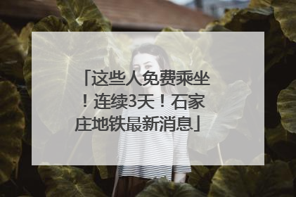 这些人免费乘坐！连续3天！石家庄地铁最新消息