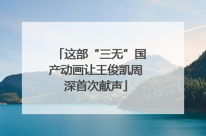 这部“三无”国产动画让王俊凯周深首次献声