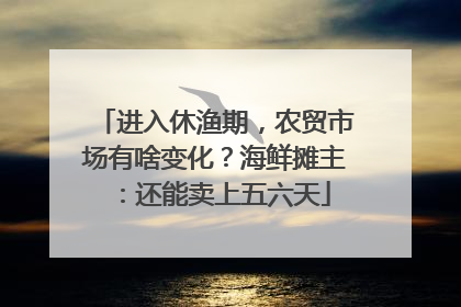 进入休渔期，农贸市场有啥变化？海鲜摊主：还能卖上五六天