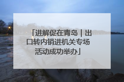 进解促在青岛｜出口转内销进机关专场活动成功举办