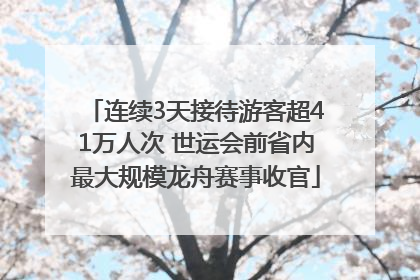 连续3天接待游客超41万人次 世运会前省内最大规模龙舟赛事收官
