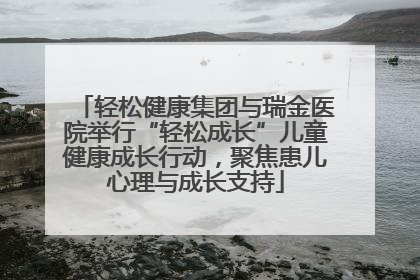 轻松健康集团与瑞金医院举行“轻松成长”儿童健康成长行动，聚焦患儿心理与成长支持