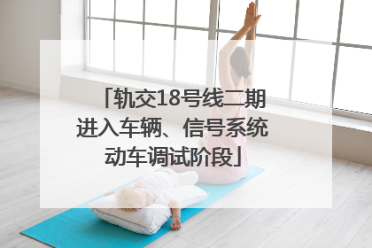 轨交18号线二期进入车辆、信号系统动车调试阶段