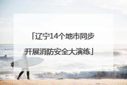 辽宁14个地市同步开展消防安全大演练