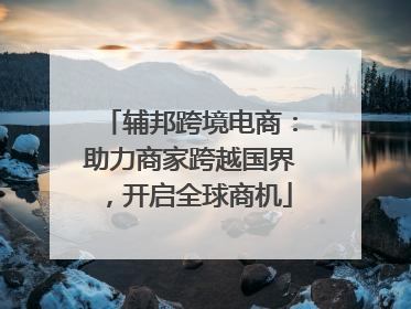 辅邦跨境电商：助力商家跨越国界，开启全球商机