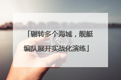 辗转多个海域，舰艇编队展开实战化演练