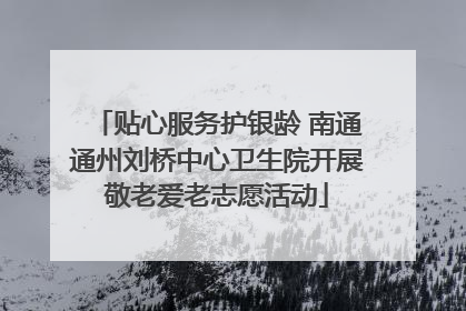 贴心服务护银龄 南通通州刘桥中心卫生院开展敬老爱老志愿活动