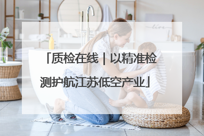 质检在线｜以精准检测护航江苏低空产业
