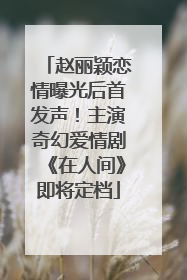 赵丽颖恋情曝光后首发声！主演奇幻爱情剧《在人间》即将定档