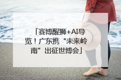 赛博醒狮+AI导览！广东携“未来岭南”出征世博会