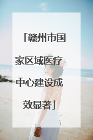 赣州市国家区域医疗中心建设成效显著