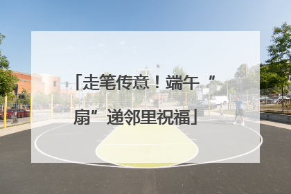 走笔传意！端午“扇”递邻里祝福