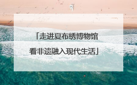 走进夏布绣博物馆 看非遗融入现代生活
