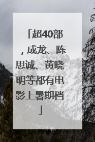 超40部，成龙、陈思诚、黄晓明等都有电影上暑期档