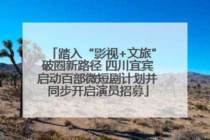 踏入“影视+文旅”破圈新路径 四川宜宾启动百部微短剧计划并同步开启演员招募