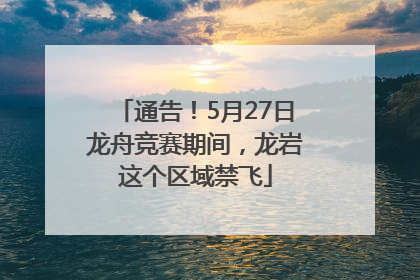 通告！5月27日龙舟竞赛期间，龙岩这个区域禁飞