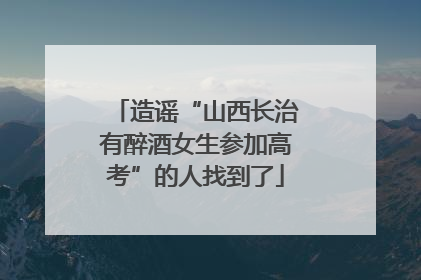 造谣“山西长治有醉酒女生参加高考”的人找到了