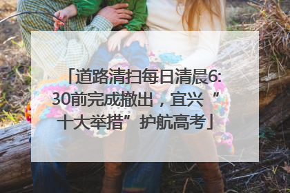 道路清扫每日清晨6:30前完成撤出，宜兴“十大举措”护航高考