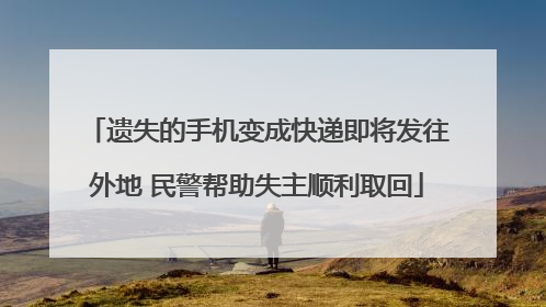 遗失的手机变成快递即将发往外地 民警帮助失主顺利取回