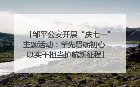 邹平公安开展“庆七一”主题活动：学先贤砺初心 以实干担当护航新征程