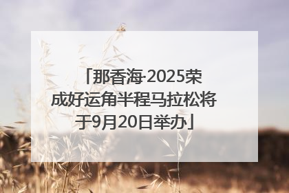 那香海·2025荣成好运角半程马拉松将于9月20日举办