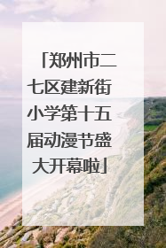 郑州市二七区建新街小学第十五届动漫节盛大开幕啦