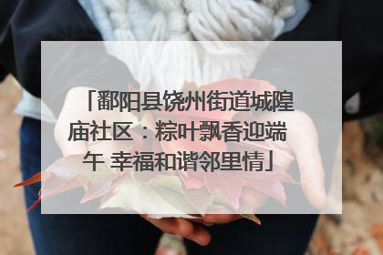 鄱阳县饶州街道城隍庙社区：粽叶飘香迎端午 幸福和谐邻里情
