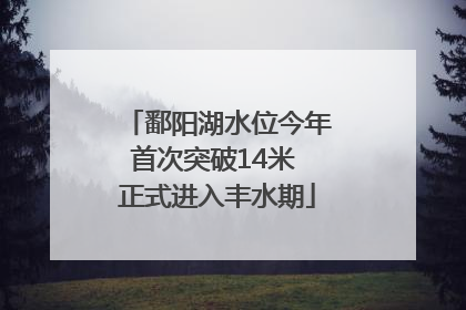 鄱阳湖水位今年首次突破14米 正式进入丰水期