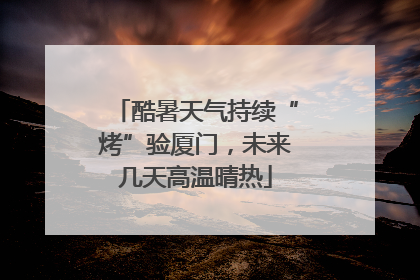 酷暑天气持续“烤”验厦门，未来几天高温晴热