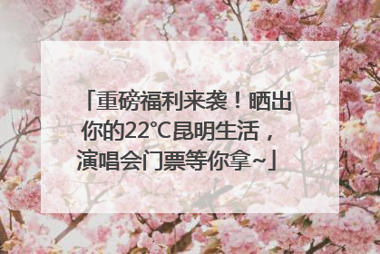重磅福利来袭！晒出你的22℃昆明生活，演唱会门票等你拿~