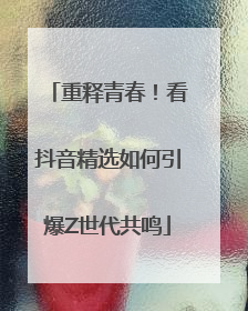 重释青春！看抖音精选如何引爆Z世代共鸣