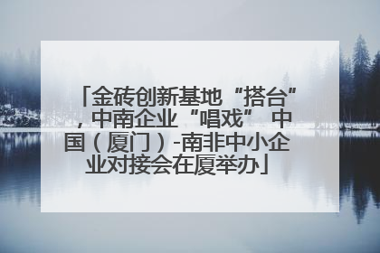 金砖创新基地“搭台”，中南企业“唱戏” 中国（厦门）-南非中小企业对接会在厦举办