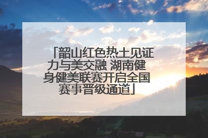 韶山红色热土见证力与美交融 湖南健身健美联赛开启全国赛事晋级通道