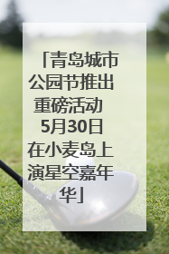青岛城市公园节推出重磅活动 5月30日在小麦岛上演星空嘉年华