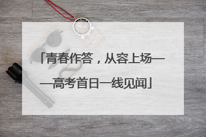 青春作答，从容上场——高考首日一线见闻