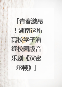 青春激昂！湖南这所高校学子演绎校园版音乐剧《汉密尔顿》