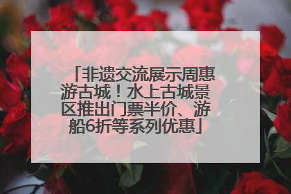 非遗交流展示周惠游古城！水上古城景区推出门票半价、游船6折等系列优惠