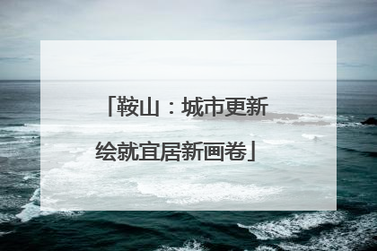 鞍山：城市更新绘就宜居新画卷