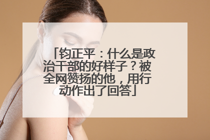 钧正平：什么是政治干部的好样子？被全网赞扬的他，用行动作出了回答