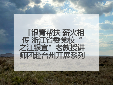 银青帮扶 薪火相传 浙江省委党校“之江银宣”老教授讲师团赴台州开展系列志愿服务