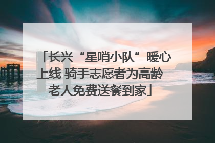 长兴“星哨小队”暖心上线 骑手志愿者为高龄老人免费送餐到家