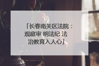 长春南关区法院：观庭审 明法纪 法治教育入人心