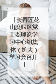 长春莲花山度假区党工委理论学习中心组集体（扩大）学习会召开
