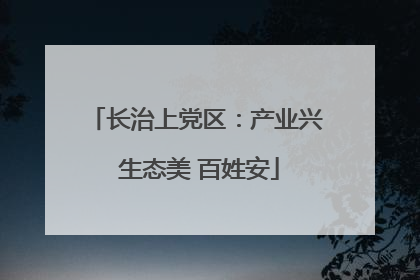 长治上党区：产业兴 生态美 百姓安