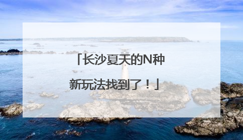 长沙夏天的N种新玩法找到了！
