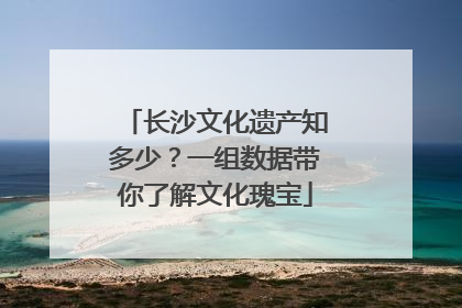 长沙文化遗产知多少?一组数据带你了解文化瑰宝
