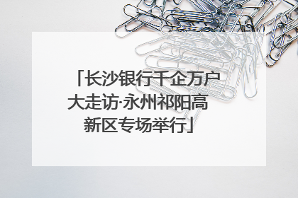 长沙银行千企万户大走访·永州祁阳高新区专场举行