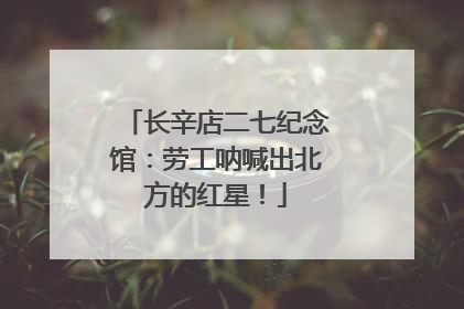 长辛店二七纪念馆：劳工呐喊出北方的红星！