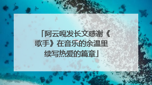 阿云嘎发长文感谢《歌手》在音乐的余温里续写热爱的篇章