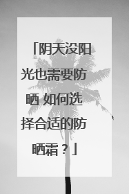 阴天没阳光也需要防晒 如何选择合适的防晒霜？